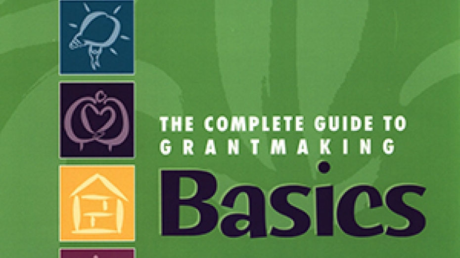 The Complete Guide to Grantmaking Basics: A Field Guide for Funders